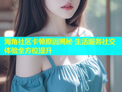 海角社区卡顿原因揭秘 生活服务社交体验全方位提升  第2张