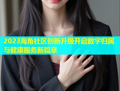 2023海角社区创新升级开启数字归属与健康服务新篇章