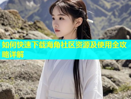 如何快速下载海角社区资源及使用全攻略详解