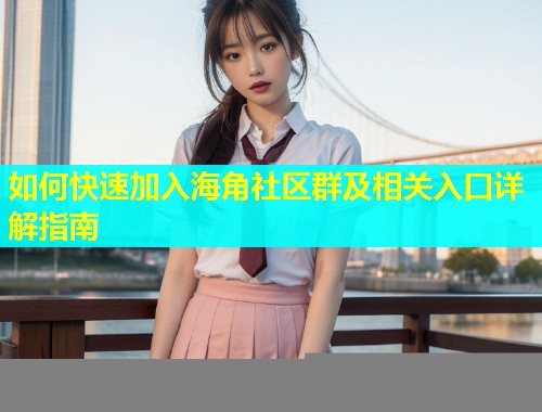 如何快速加入海角社区群及相关入口详解指南