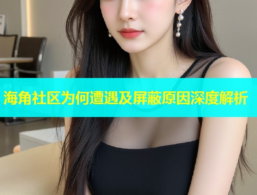 海角社区为何遭遇及屏蔽原因深度解析