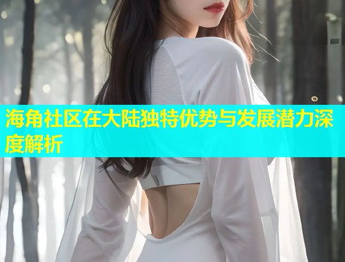 海角社区在大陆独特优势与发展潜力深度解析