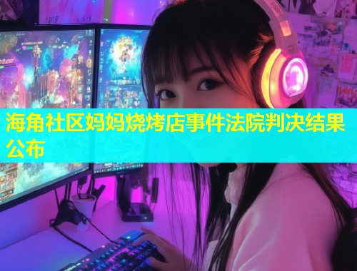 海角社区妈妈烧烤店事件法院判决结果公布