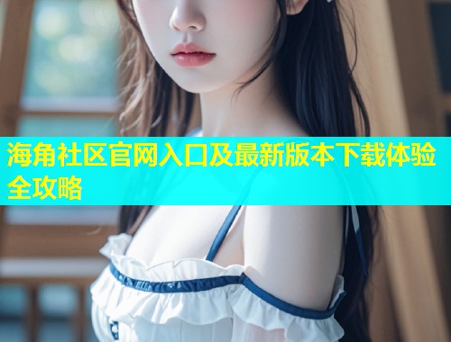 海角社区官网入口及最新版本下载体验全攻略  第2张