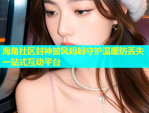 海角社区封神披风妈妈守护温暖防丢失一站式互动平台