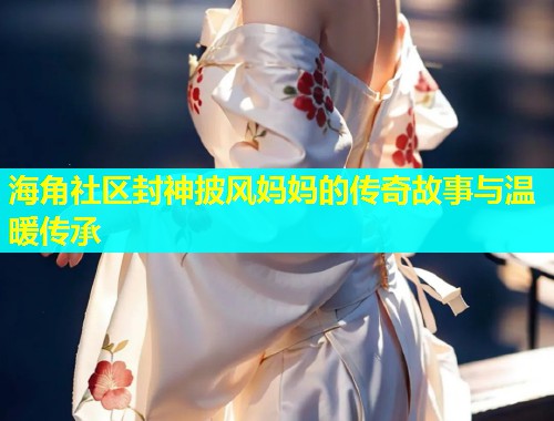 海角社区封神披风妈妈的传奇故事与温暖传承