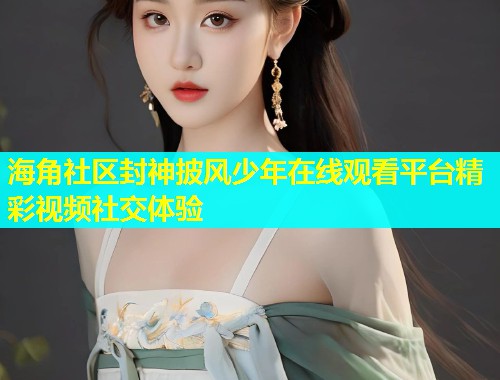 海角社区封神披风少年在线观看平台精彩视频社交体验  第2张