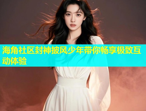 海角社区封神披风少年带你畅享极致互动体验