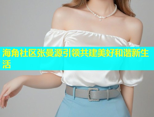 海角社区张曼源引领共建美好和谐新生活