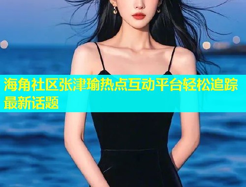 海角社区张津瑜热点互动平台轻松追踪最新话题