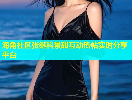 海角社区张继科景甜互动热帖实时分享平台