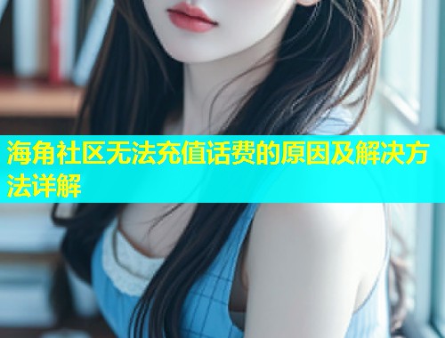 海角社区无法充值话费的原因及解决方法详解