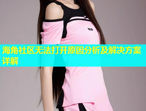 海角社区无法打开原因分析及解决方案详解