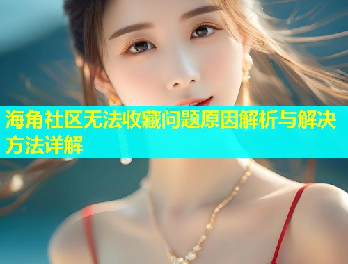 海角社区无法收藏问题原因解析与解决方法详解