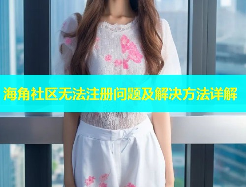 海角社区无法注册问题及解决方法详解