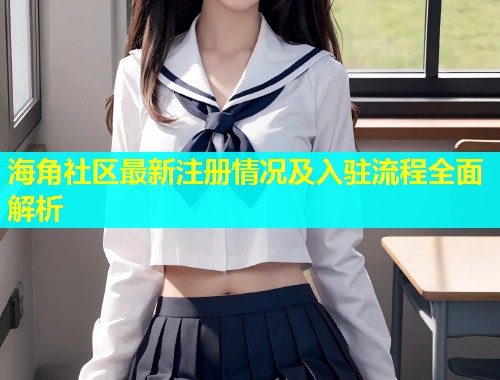 海角社区最新注册情况及入驻流程全面解析