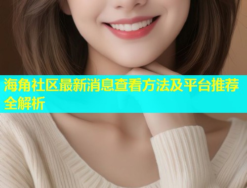 海角社区最新消息查看方法及平台推荐全解析