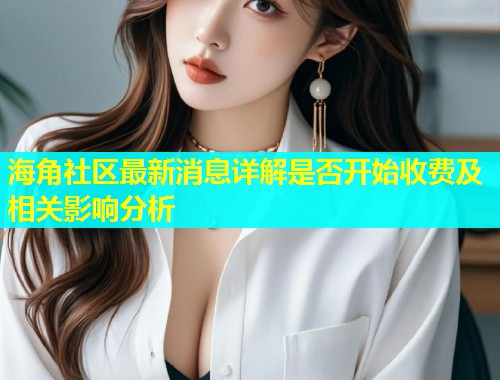 海角社区最新消息详解是否开始收费及相关影响分析