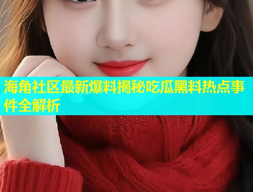 海角社区最新爆料揭秘吃瓜黑料热点事件全解析