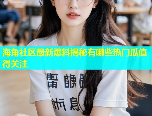 海角社区最新爆料揭秘有哪些热门瓜值得关注