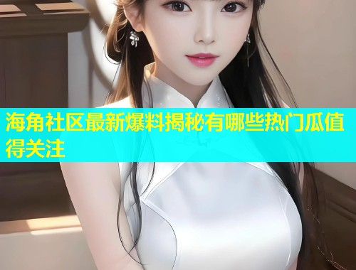 海角社区最新爆料揭秘有哪些热门瓜值得关注  第2张