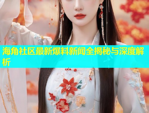 海角社区最新爆料新闻全揭秘与深度解析  第2张