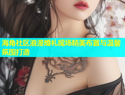 海角社区浪漫婚礼现场精美布置与温馨氛围打造
