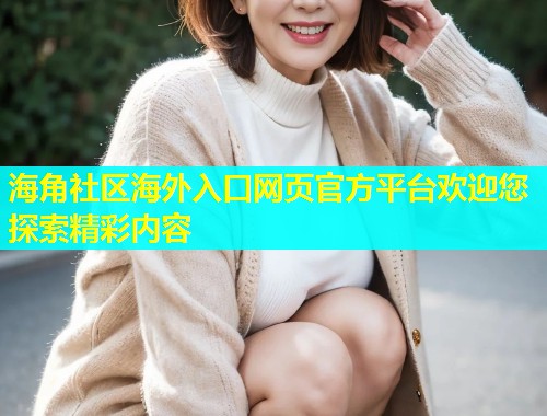 海角社区海外入口网页官方平台欢迎您探索精彩内容