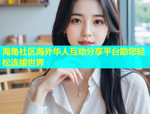 海角社区海外华人互动分享平台助您轻松连接世界