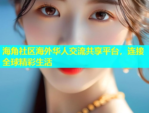 海角社区海外华人交流共享平台，连接全球精彩生活