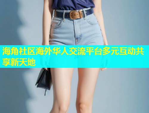 海角社区海外华人交流平台多元互动共享新天地