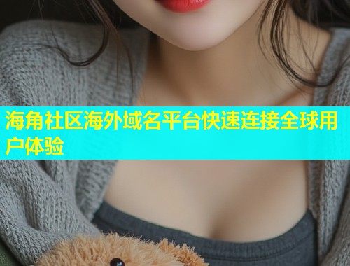 海角社区海外域名平台快速连接全球用户体验