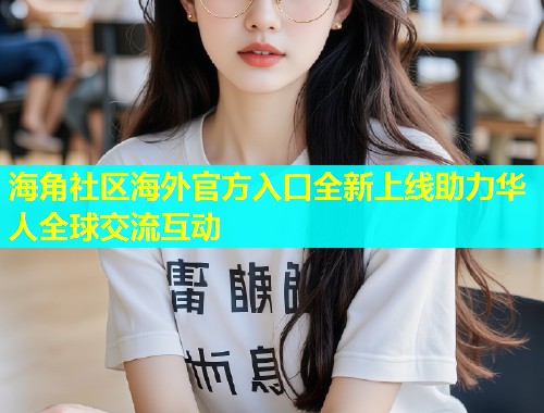 海角社区海外官方入口全新上线助力华人全球交流互动  第2张