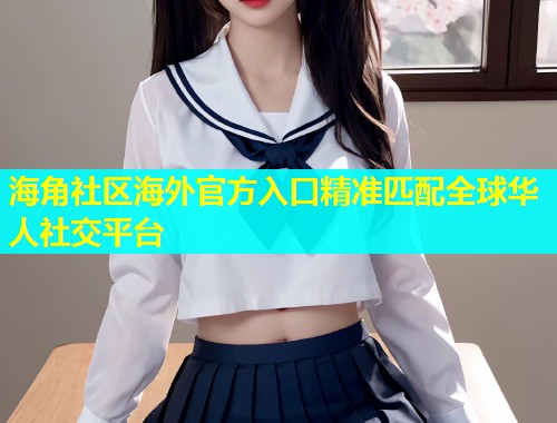 海角社区海外官方入口精准匹配全球华人社交平台