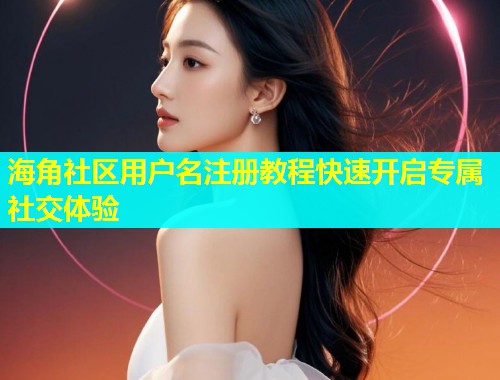 海角社区用户名注册教程快速开启专属社交体验