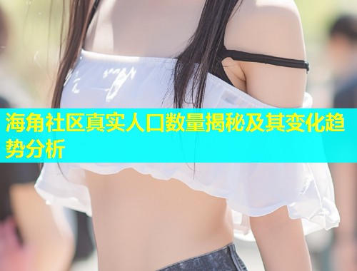 海角社区真实人口数量揭秘及其变化趋势分析
