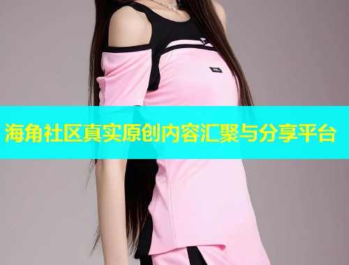 海角社区真实原创内容汇聚与分享平台