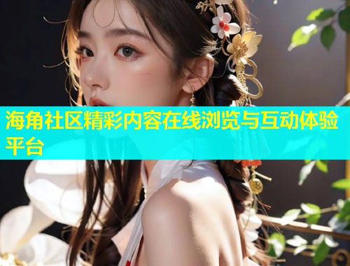 海角社区精彩内容在线浏览与互动体验平台