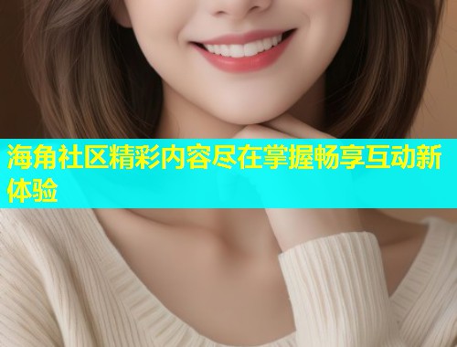 海角社区精彩内容尽在掌握畅享互动新体验