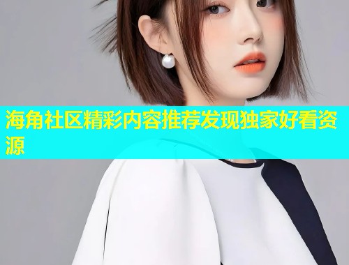 海角社区精彩内容推荐发现独家好看资源