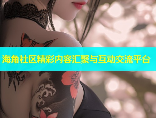 海角社区精彩内容汇聚与互动交流平台