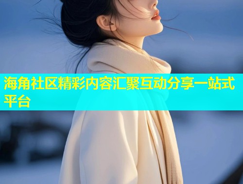 海角社区精彩内容汇聚互动分享一站式平台