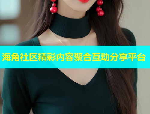 海角社区精彩内容聚合互动分享平台