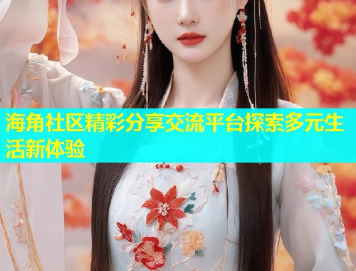 海角社区精彩分享交流平台探索多元生活新体验