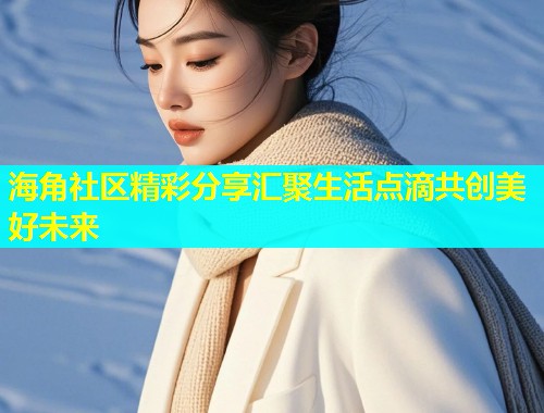 海角社区精彩分享汇聚生活点滴共创美好未来