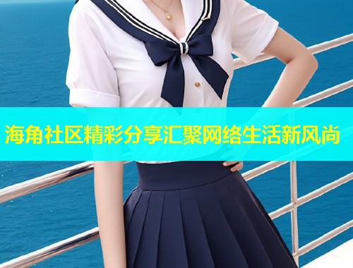 海角社区精彩分享汇聚网络生活新风尚