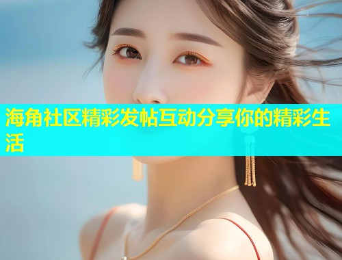 海角社区精彩发帖互动分享你的精彩生活