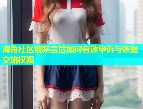 海角社区被禁言后如何有效申诉与恢复交流权限