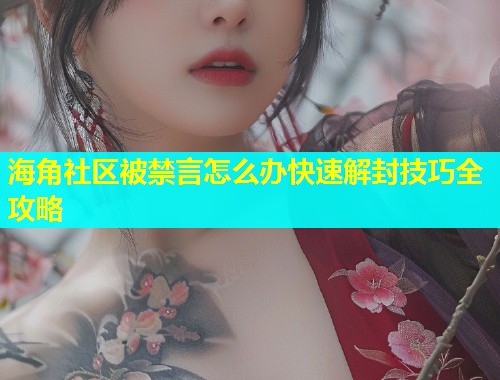 海角社区被禁言怎么办快速解封技巧全攻略