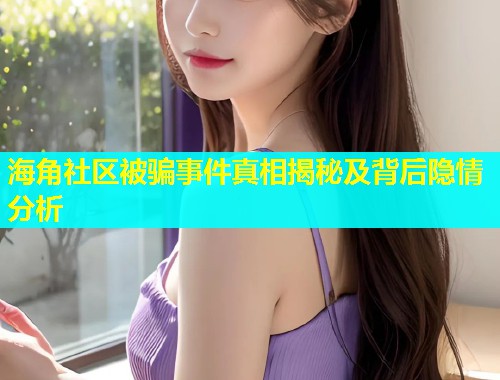 海角社区被骗事件真相揭秘及背后隐情分析  第2张